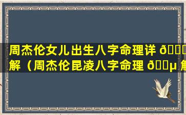 周杰伦女儿出生八字命理详 🐋 解（周杰伦昆凌八字命理 🌵 解析）